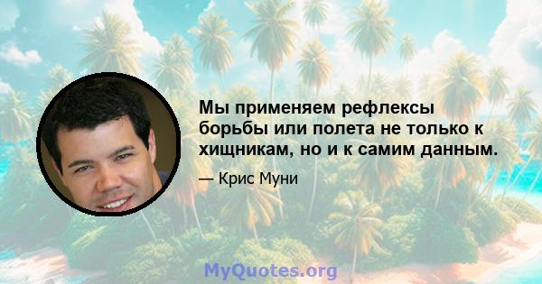 Мы применяем рефлексы борьбы или полета не только к хищникам, но и к самим данным.