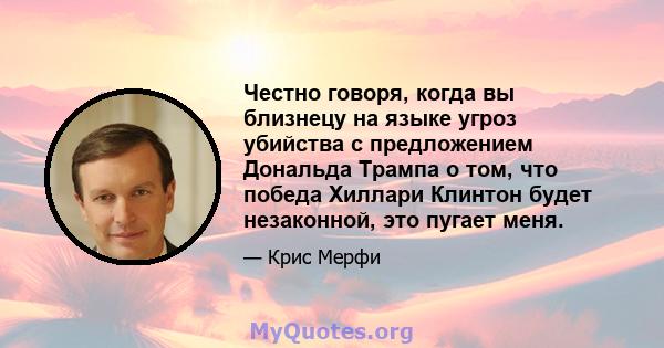 Честно говоря, когда вы близнецу на языке угроз убийства с предложением Дональда Трампа о том, что победа Хиллари Клинтон будет незаконной, это пугает меня.