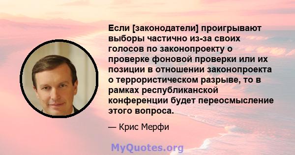 Если [законодатели] проигрывают выборы частично из-за своих голосов по законопроекту о проверке фоновой проверки или их позиции в отношении законопроекта о террористическом разрыве, то в рамках республиканской