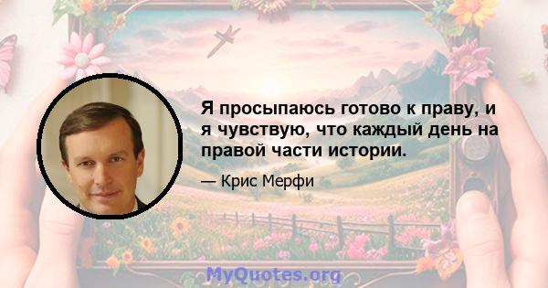 Я просыпаюсь готово к праву, и я чувствую, что каждый день на правой части истории.