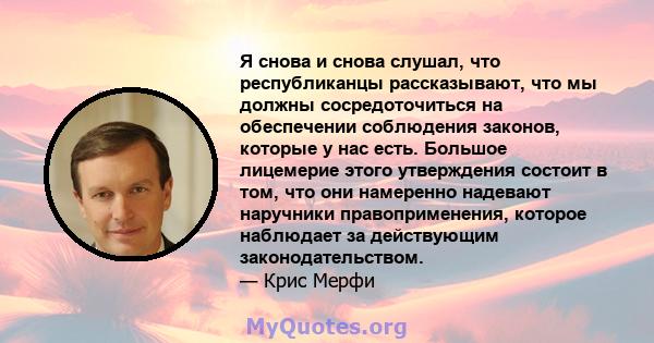 Я снова и снова слушал, что республиканцы рассказывают, что мы должны сосредоточиться на обеспечении соблюдения законов, которые у нас есть. Большое лицемерие этого утверждения состоит в том, что они намеренно надевают