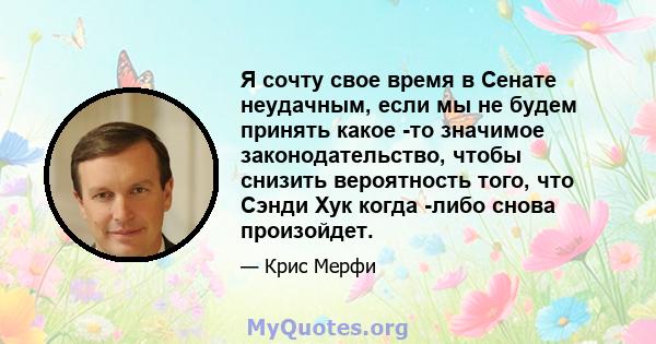 Я сочту свое время в Сенате неудачным, если мы не будем принять какое -то значимое законодательство, чтобы снизить вероятность того, что Сэнди Хук когда -либо снова произойдет.