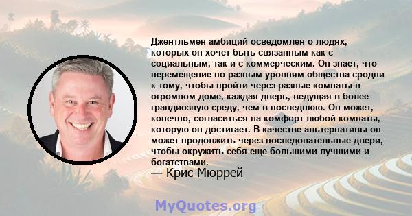 Джентльмен амбиций осведомлен о людях, которых он хочет быть связанным как с социальным, так и с коммерческим. Он знает, что перемещение по разным уровням общества сродни к тому, чтобы пройти через разные комнаты в