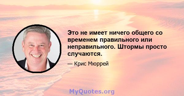 Это не имеет ничего общего со временем правильного или неправильного. Штормы просто случаются.