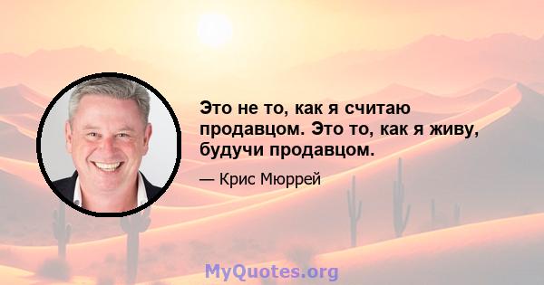 Это не то, как я считаю продавцом. Это то, как я живу, будучи продавцом.