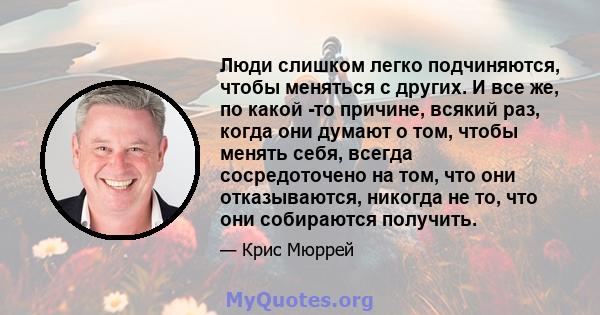 Люди слишком легко подчиняются, чтобы меняться с других. И все же, по какой -то причине, всякий раз, когда они думают о том, чтобы менять себя, всегда сосредоточено на том, что они отказываются, никогда не то, что они