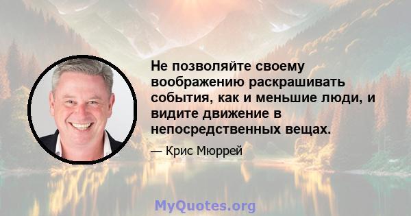 Не позволяйте своему воображению раскрашивать события, как и меньшие люди, и видите движение в непосредственных вещах.