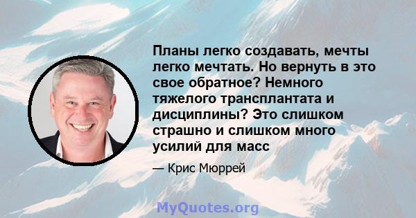 Планы легко создавать, мечты легко мечтать. Но вернуть в это свое обратное? Немного тяжелого трансплантата и дисциплины? Это слишком страшно и слишком много усилий для масс