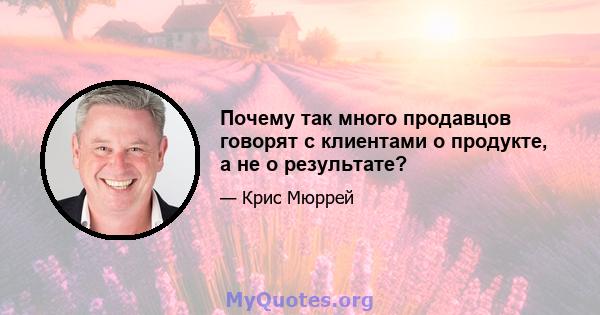 Почему так много продавцов говорят с клиентами о продукте, а не о результате?