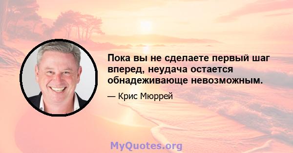 Пока вы не сделаете первый шаг вперед, неудача остается обнадеживающе невозможным.