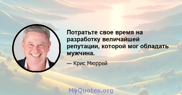 Потратьте свое время на разработку величайшей репутации, которой мог обладать мужчина.