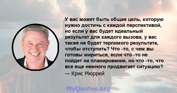 У вас может быть общая цель, которую нужно достичь с каждой перспективой, но если у вас будет идеальный результат для каждого вызова, у вас также не будет терпимого результата, чтобы отступить? Что -то, с чем вы готовы