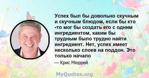 Успех был бы довольно скучным и скучным блюдом, если бы кто -то мог бы создать его с одним ингредиентом, каким бы трудным было трудно найти ингредиент. Нет, успех имеет несколько слоев на поддон. Это только начало