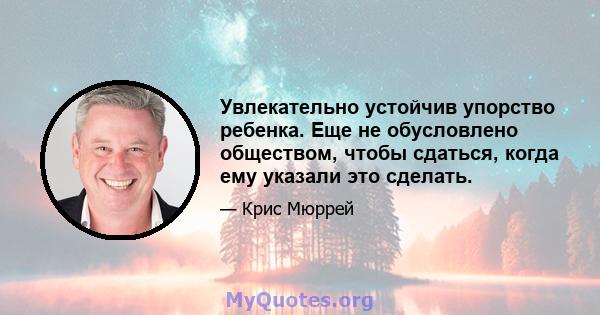 Увлекательно устойчив упорство ребенка. Еще не обусловлено обществом, чтобы сдаться, когда ему указали это сделать.