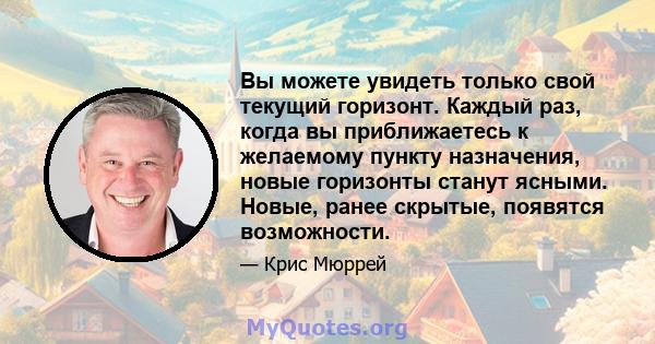 Вы можете увидеть только свой текущий горизонт. Каждый раз, когда вы приближаетесь к желаемому пункту назначения, новые горизонты станут ясными. Новые, ранее скрытые, появятся возможности.