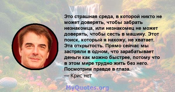 Это страшная среда, в которой никто не может доверять, чтобы забрать незнакомца, или незнакомец не может доверять, чтобы сесть в машину. Этот поиск, который я нахожу, не хватает. Эта открытость. Прямо сейчас мы застряли 