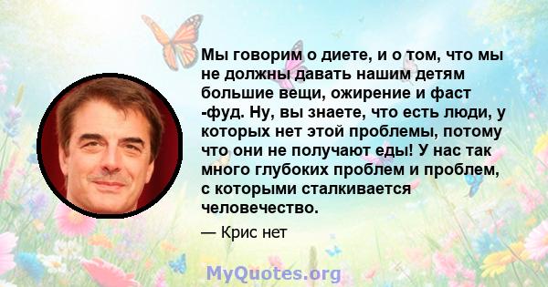 Мы говорим о диете, и о том, что мы не должны давать нашим детям большие вещи, ожирение и фаст -фуд. Ну, вы знаете, что есть люди, у которых нет этой проблемы, потому что они не получают еды! У нас так много глубоких