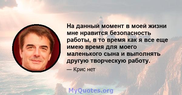 На данный момент в моей жизни мне нравится безопасность работы, в то время как я все еще имею время для моего маленького сына и выполнять другую творческую работу.