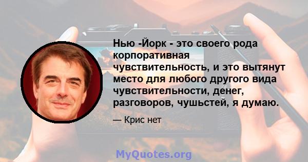 Нью -Йорк - это своего рода корпоративная чувствительность, и это вытянут место для любого другого вида чувствительности, денег, разговоров, чушьстей, я думаю.