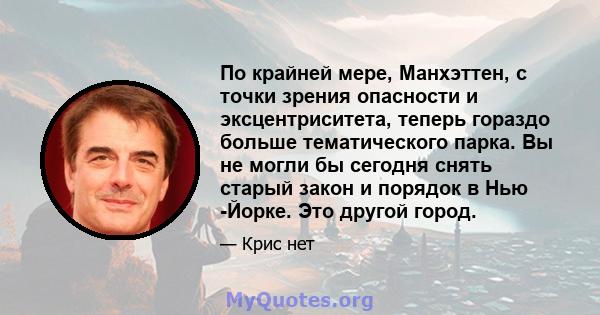 По крайней мере, Манхэттен, с точки зрения опасности и эксцентриситета, теперь гораздо больше тематического парка. Вы не могли бы сегодня снять старый закон и порядок в Нью -Йорке. Это другой город.