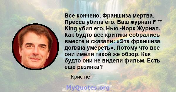 Все кончено. Франшиза мертва. Пресса убила его. Ваш журнал F ** King убил его. Нью -Йорк Журнал. Как будто все критики собрались вместе и сказали: «Эта франшиза должна умереть». Потому что все они имели такой же обзор.