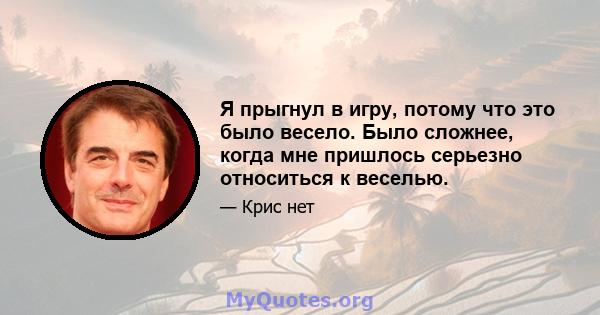 Я прыгнул в игру, потому что это было весело. Было сложнее, когда мне пришлось серьезно относиться к веселью.