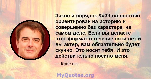 Закон и порядок 'полностью ориентирован на историю и совершенно без характера, на самом деле. Если вы делаете этот формат в течение пяти лет и вы актер, вам обязательно будет скучно. Это носит тебя. И это