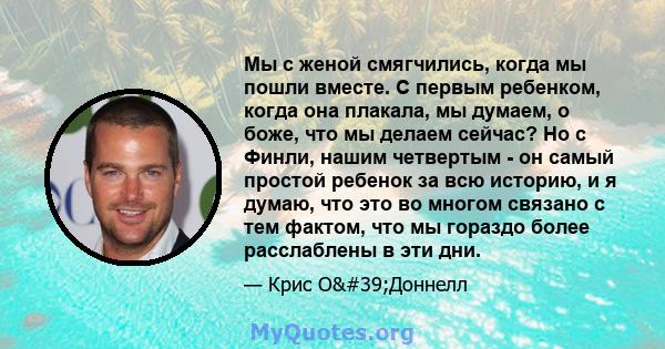 Мы с женой смягчились, когда мы пошли вместе. С первым ребенком, когда она плакала, мы думаем, о боже, что мы делаем сейчас? Но с Финли, нашим четвертым - он самый простой ребенок за всю историю, и я думаю, что это во