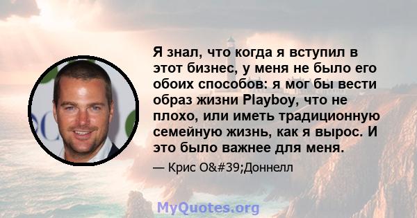 Я знал, что когда я вступил в этот бизнес, у меня не было его обоих способов: я мог бы вести образ жизни Playboy, что не плохо, или иметь традиционную семейную жизнь, как я вырос. И это было важнее для меня.