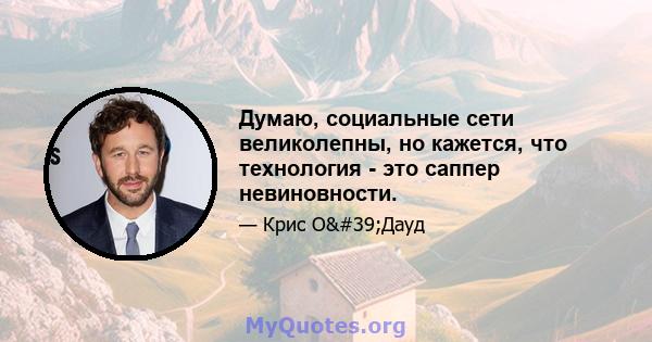 Думаю, социальные сети великолепны, но кажется, что технология - это саппер невиновности.