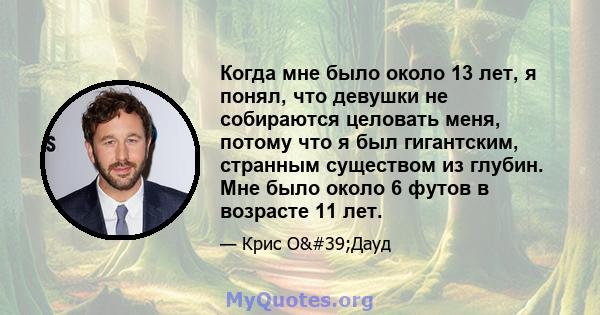 Когда мне было около 13 лет, я понял, что девушки не собираются целовать меня, потому что я был гигантским, странным существом из глубин. Мне было около 6 футов в возрасте 11 лет.