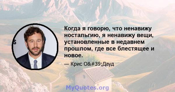 Когда я говорю, что ненавижу ностальгию, я ненавижу вещи, установленные в недавнем прошлом, где все блестящее и новое.