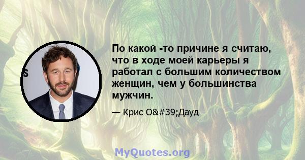 По какой -то причине я считаю, что в ходе моей карьеры я работал с большим количеством женщин, чем у большинства мужчин.