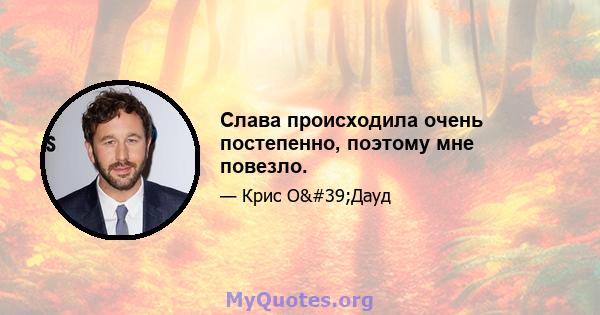 Слава происходила очень постепенно, поэтому мне повезло.