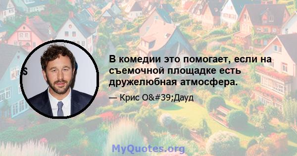 В комедии это помогает, если на съемочной площадке есть дружелюбная атмосфера.