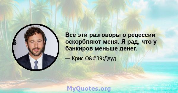 Все эти разговоры о рецессии оскорбляют меня. Я рад, что у банкиров меньше денег.