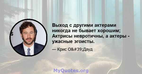 Выход с другими актерами никогда не бывает хорошим; Актрисы невротичны, а актеры - ужасные эгоисты.