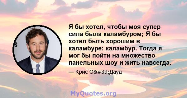 Я бы хотел, чтобы моя супер сила была каламбуром; Я бы хотел быть хорошим в каламбуре: каламбур. Тогда я мог бы пойти на множество панельных шоу и жить навсегда.