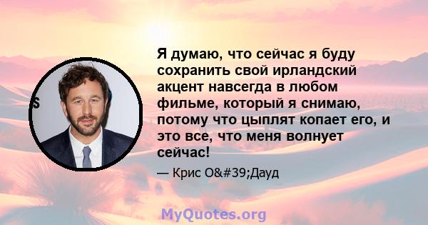 Я думаю, что сейчас я буду сохранить свой ирландский акцент навсегда в любом фильме, который я снимаю, потому что цыплят копает его, и это все, что меня волнует сейчас!