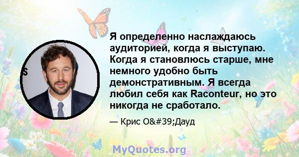 Я определенно наслаждаюсь аудиторией, когда я выступаю. Когда я становлюсь старше, мне немного удобно быть демонстративным. Я всегда любил себя как Raconteur, но это никогда не сработало.