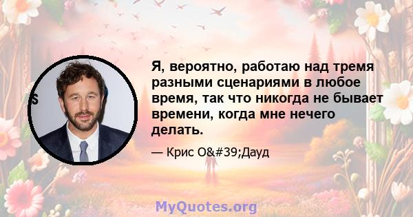 Я, вероятно, работаю над тремя разными сценариями в любое время, так что никогда не бывает времени, когда мне нечего делать.