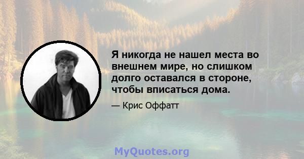 Я никогда не нашел места во внешнем мире, но слишком долго оставался в стороне, чтобы вписаться дома.