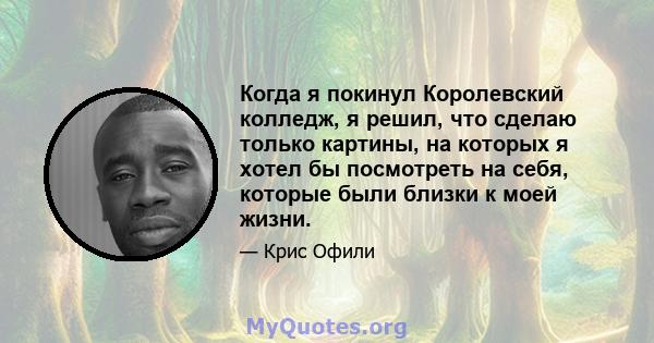 Когда я покинул Королевский колледж, я решил, что сделаю только картины, на которых я хотел бы посмотреть на себя, которые были близки к моей жизни.