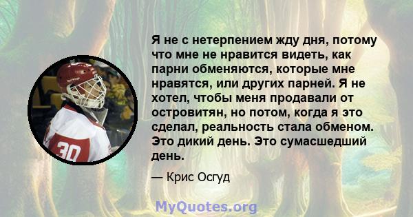 Я не с нетерпением жду дня, потому что мне не нравится видеть, как парни обменяются, которые мне нравятся, или других парней. Я не хотел, чтобы меня продавали от островитян, но потом, когда я это сделал, реальность