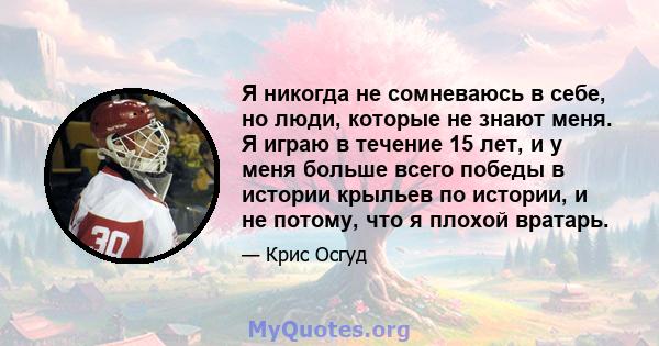 Я никогда не сомневаюсь в себе, но люди, которые не знают меня. Я играю в течение 15 лет, и у меня больше всего победы в истории крыльев по истории, и не потому, что я плохой вратарь.