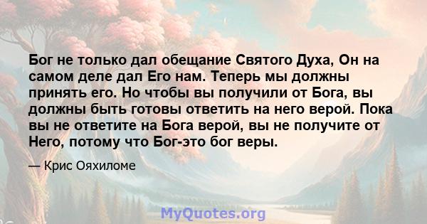 Бог не только дал обещание Святого Духа, Он на самом деле дал Его нам. Теперь мы должны принять его. Но чтобы вы получили от Бога, вы должны быть готовы ответить на него верой. Пока вы не ответите на Бога верой, вы не