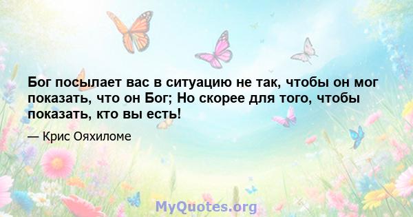 Бог посылает вас в ситуацию не так, чтобы он мог показать, что он Бог; Но скорее для того, чтобы показать, кто вы есть!