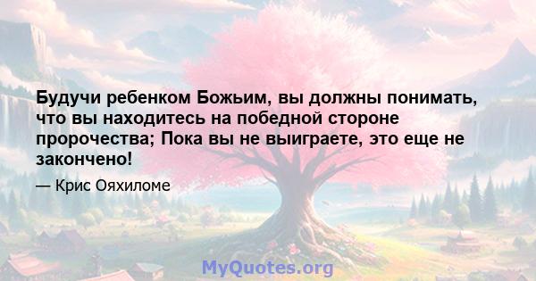 Будучи ребенком Божьим, вы должны понимать, что вы находитесь на победной стороне пророчества; Пока вы не выиграете, это еще не закончено!