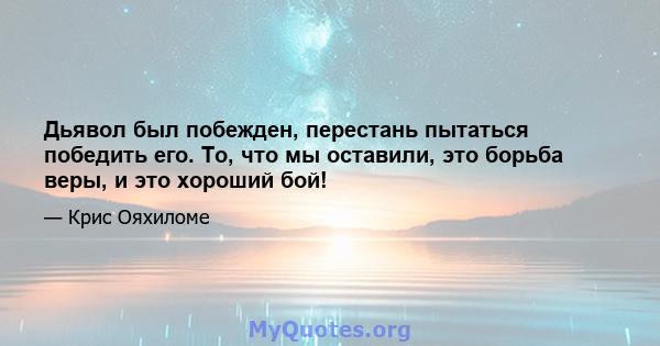 Дьявол был побежден, перестань пытаться победить его. То, что мы оставили, это борьба веры, и это хороший бой!