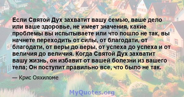 Если Святой Дух захватит вашу семью, ваше дело или ваше здоровье, не имеет значения, какие проблемы вы испытываете или что пошло не так, вы начнете переходить от силы, от благодати, от благодати, от веры до веры, от